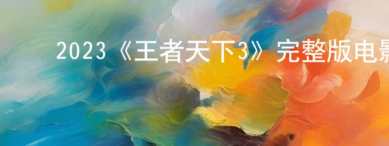 影视迷陈连升的个人博客,2023《王者天下3》完整版电影/在线观看/百度云-美剧天堂